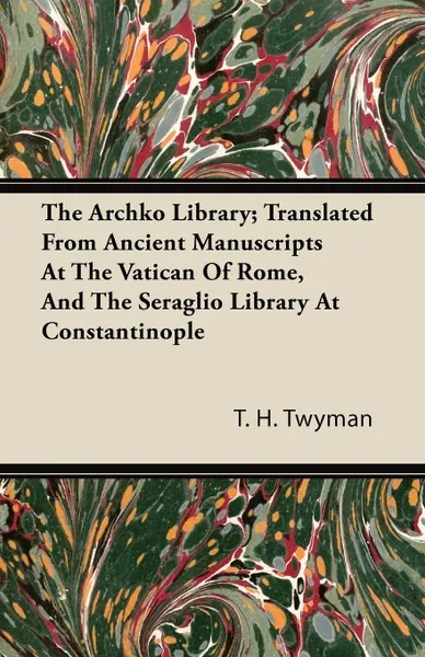 Обложка книги The Archko Library; Translated From Ancient Manuscripts At The Vatican Of Rome, And The Seraglio Library At Constantinople, T. H. Twyman