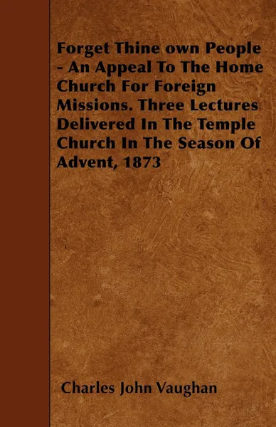 Обложка книги Forget Thine own People - An Appeal To The Home Church For Foreign Missions. Three Lectures Delivered In The Temple Church In The Season Of Advent, 1873, Charles John Vaughan