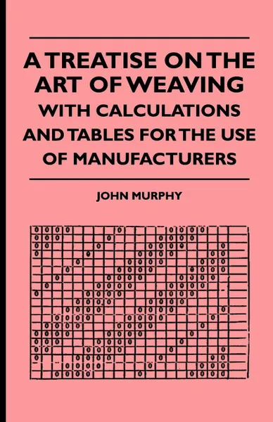 Обложка книги A Treatise On The Art Of Weaving, With Calculations And Tables For The Use Of Manufacturers, John Murphy