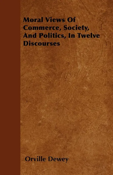 Обложка книги Moral Views Of Commerce, Society, And Politics, In Twelve Discourses, Orville Dewey