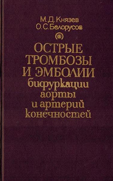 Обложка книги Острые тромбозы и эмболии бифуркации аорты и артерий конечностей , Князев М.Д., Белорусов О.С.