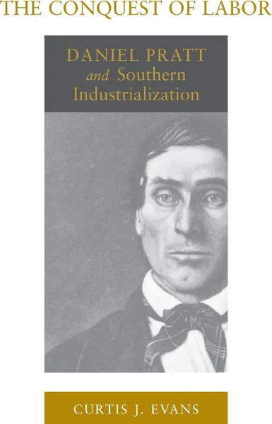 Обложка книги The Conquest of Labor. Daniel Pratt and Southern Industrialization, Curtis J. Evans