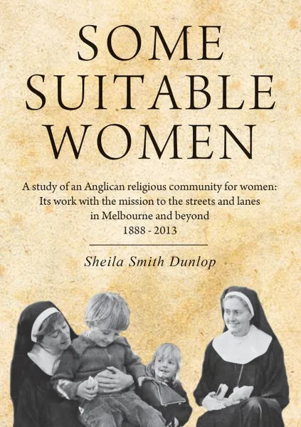 Обложка книги Some suitable women. A study of an Anglican religious community for women: Its work with the mission to the streets and lanes in Melbourne and beyond 1888 - 2013, Sheila Smith Dunlop