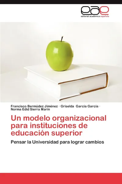 Обложка книги Un Modelo Organizacional Para Instituciones de Educacion Superior, Francisco Berm Dez Jim Nez, Griselda Garc a. Garc a., Norma Edid Sierra Mar N.