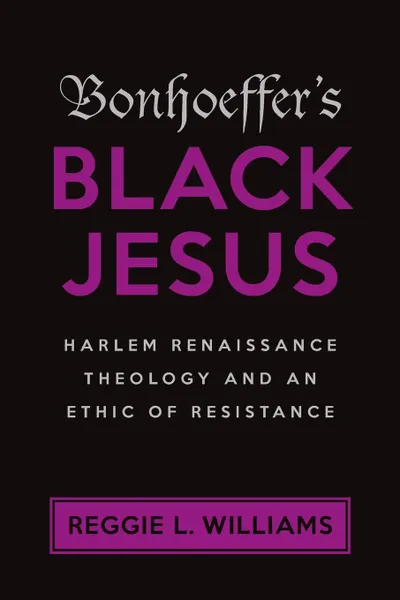 Обложка книги Bonhoeffer's Black Jesus. Harlem Renaissance Theology and an Ethic of Resistance, Reggie L. Williams