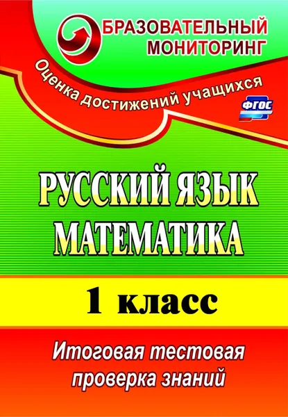 Обложка книги Русский язык. Математика. 1 класс: итоговая тестовая проверка знаний, Волкова Е. В.