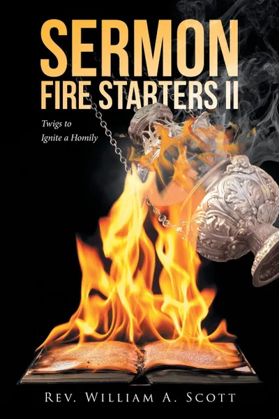 Обложка книги Sermon Fire Starters II. Twigs to Ignite a Homily, Rev. William A Scott