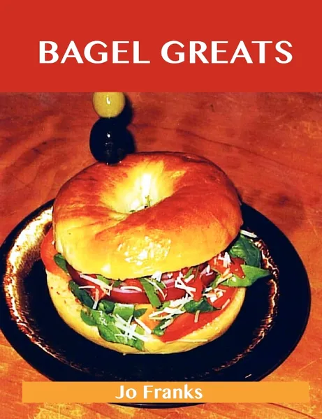 Обложка книги Bagel Greats. Delicious Bagel Recipes, the Top 40 Bagel Recipes, Jo Franks