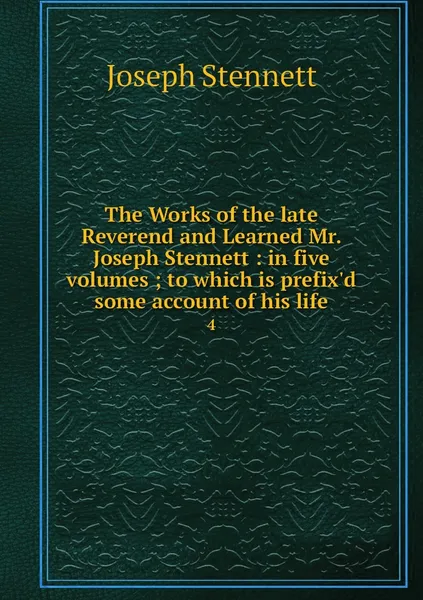 Обложка книги The Works of the late Reverend and Learned Mr. Joseph Stennett : in five volumes ; to which is prefix'd some account of his life. 4, Joseph Stennett