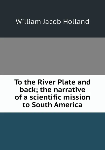 Обложка книги To the River Plate and back; the narrative of a scientific mission to South America, William Jacob Holland