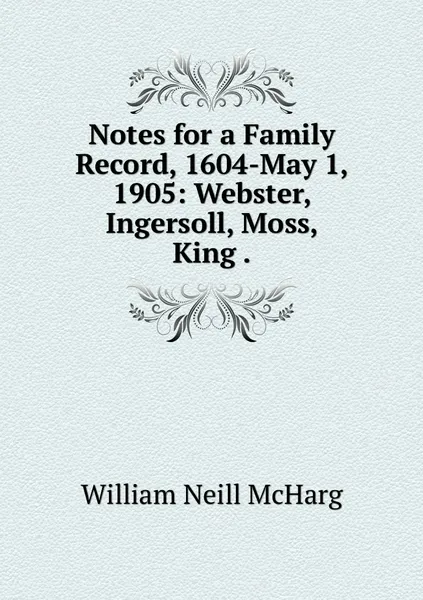 Обложка книги Notes for a Family Record, 1604-May 1, 1905: Webster, Ingersoll, Moss, King ., William Neill McHarg