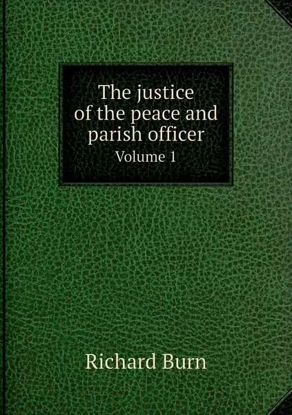 Обложка книги The justice of the peace and parish officer. Volume 1, Richard Burn