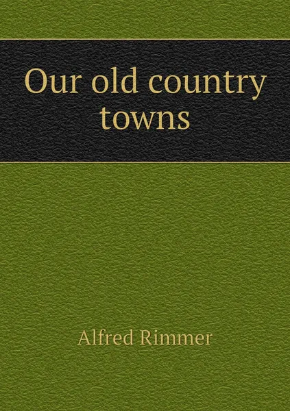 Обложка книги Our old country towns, Alfred Rimmer