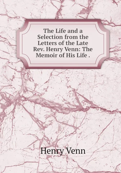 Обложка книги The Life and a Selection from the Letters of the Late Rev. Henry Venn: The Memoir of His Life ., Henry Venn