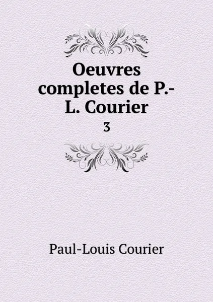 Обложка книги Oeuvres completes de P.-L. Courier. 3, Paul-Louis Courier