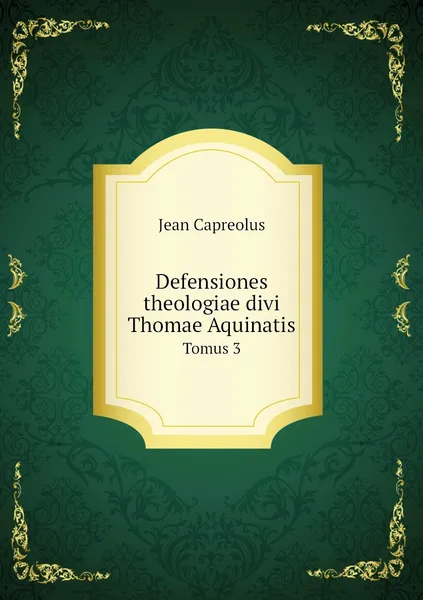 Обложка книги Defensiones theologiae divi Thomae Aquinatis. Tomus 3, Jean Capreolus