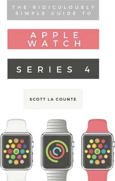 Обложка книги The Ridiculously Simple Guide to Apple Watch Series 4. A Practical Guide to Getting Started with Apple Watch Series 4 and WatchOS 6, Scott La Counte