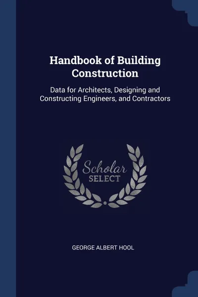 Обложка книги Handbook of Building Construction. Data for Architects, Designing and Constructing Engineers, and Contractors, George Albert Hool