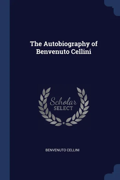 Обложка книги The Autobiography of Benvenuto Cellini, Benvenuto Cellini