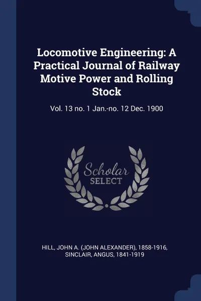 Обложка книги Locomotive Engineering. A Practical Journal of Railway Motive Power and Rolling Stock: Vol. 13 no. 1 Jan.-no. 12 Dec. 1900, John A. 1858-1916 Hill, Angus Sinclair