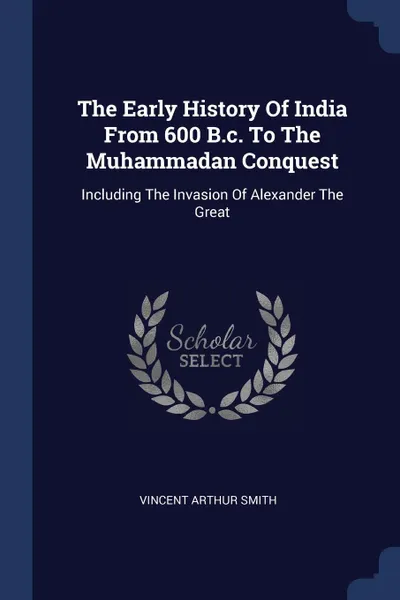 Обложка книги The Early History Of India From 600 B.c. To The Muhammadan Conquest. Including The Invasion Of Alexander The Great, Vincent Arthur Smith