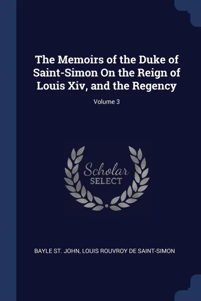 Обложка книги The Memoirs of the Duke of Saint-Simon On the Reign of Louis Xiv, and the Regency; Volume 3, Bayle St. John, Louis Rouvroy De Saint-Simon