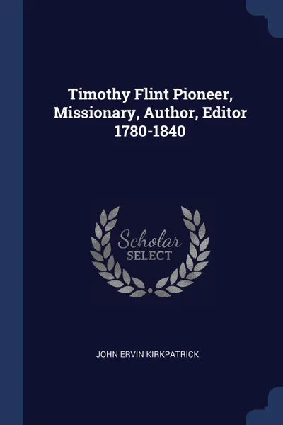 Обложка книги Timothy Flint Pioneer, Missionary, Author, Editor 1780-1840, John Ervin Kirkpatrick