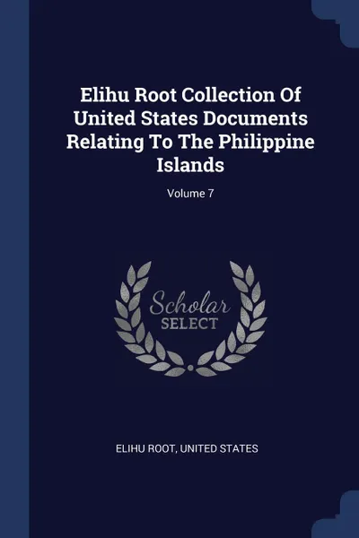 Обложка книги Elihu Root Collection Of United States Documents Relating To The Philippine Islands; Volume 7, Elihu Root, United States