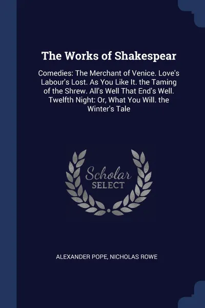 Обложка книги The Works of Shakespear. Comedies: The Merchant of Venice. Love's Labour's Lost. As You Like It. the Taming of the Shrew. All's Well That End's Well. Twelfth Night: Or, What You Will. the Winter's Tale, Alexander Pope, Nicholas Rowe