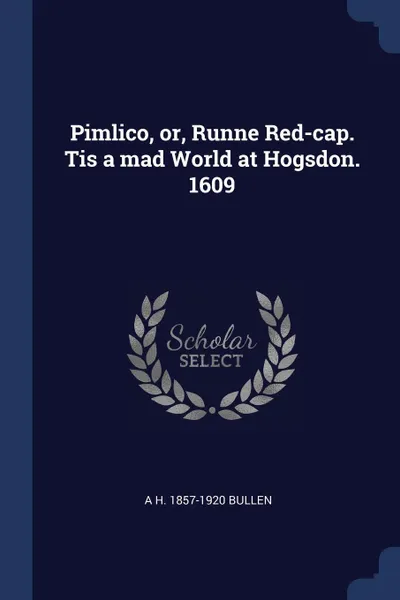 Обложка книги Pimlico, or, Runne Red-cap. Tis a mad World at Hogsdon. 1609, A H. 1857-1920 Bullen