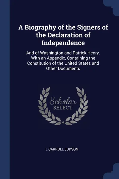 Обложка книги A Biography of the Signers of the Declaration of Independence. And of Washington and Patrick Henry. With an Appendix, Containing the Constitution of the United States and Other Documents, L Carroll Judson