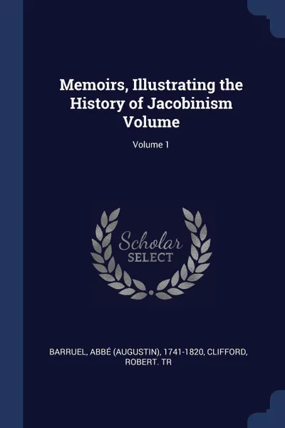 Обложка книги Memoirs, Illustrating the History of Jacobinism Volume; Volume 1, Clifford Robert. tr