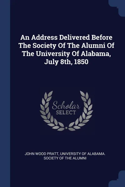 Обложка книги An Address Delivered Before The Society Of The Alumni Of The University Of Alabama, July 8th, 1850, John Wood Pratt