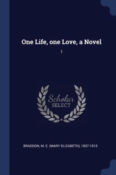 Обложка книги One Life, one Love, a Novel. 1, M E. 1837-1915 Braddon