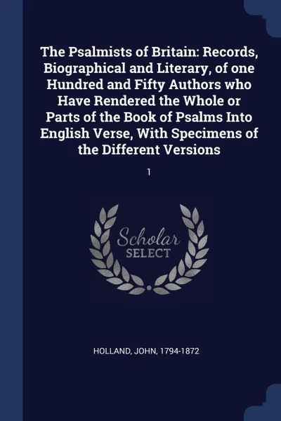 Обложка книги The Psalmists of Britain. Records, Biographical and Literary, of one Hundred and Fifty Authors who Have Rendered the Whole or Parts of the Book of Psalms Into English Verse, With Specimens of the Different Versions: 1, John Holland