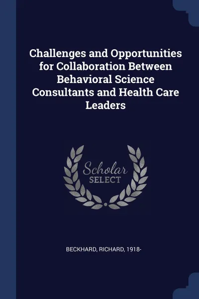 Обложка книги Challenges and Opportunities for Collaboration Between Behavioral Science Consultants and Health Care Leaders, Richard Beckhard