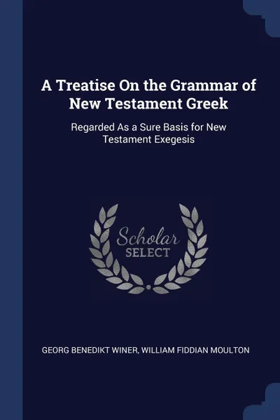 Обложка книги A Treatise On the Grammar of New Testament Greek. Regarded As a Sure Basis for New Testament Exegesis, Georg Benedikt Winer, William Fiddian Moulton