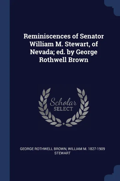 Обложка книги Reminiscences of Senator William M. Stewart, of Nevada; ed. by George Rothwell Brown, George Rothwell Brown, William M. 1827-1909 Stewart