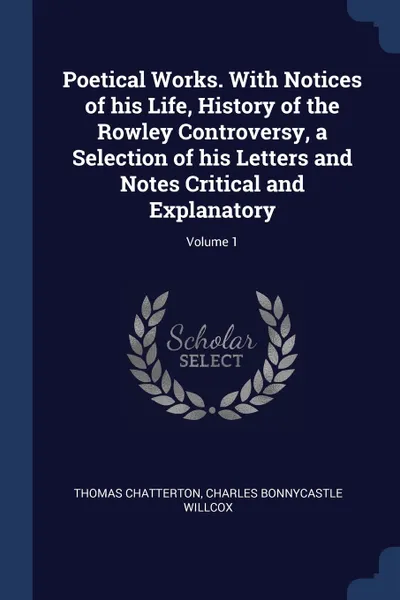 Обложка книги Poetical Works. With Notices of his Life, History of the Rowley Controversy, a Selection of his Letters and Notes Critical and Explanatory; Volume 1, Thomas Chatterton, Charles Bonnycastle Willcox