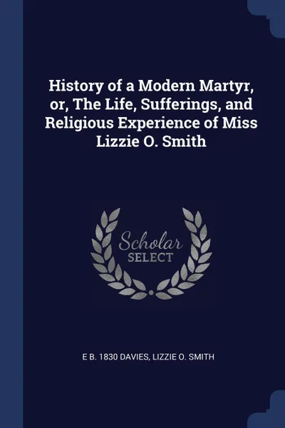 Обложка книги History of a Modern Martyr, or, The Life, Sufferings, and Religious Experience of Miss Lizzie O. Smith, E b. 1830 Davies, Lizzie O. Smith