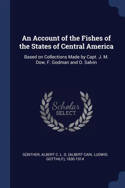 Обложка книги An Account of the Fishes of the States of Central America. Based on Collections Made by Capt. J. M. Dow, F. Godman and O. Salvin, Albert C. L. G. 1830-1914 Günther