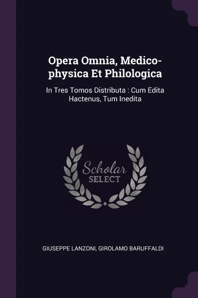 Обложка книги Opera Omnia, Medico-physica Et Philologica. In Tres Tomos Distributa : Cum Edita Hactenus, Tum Inedita, Giuseppe Lanzoni, Girolamo Baruffaldi