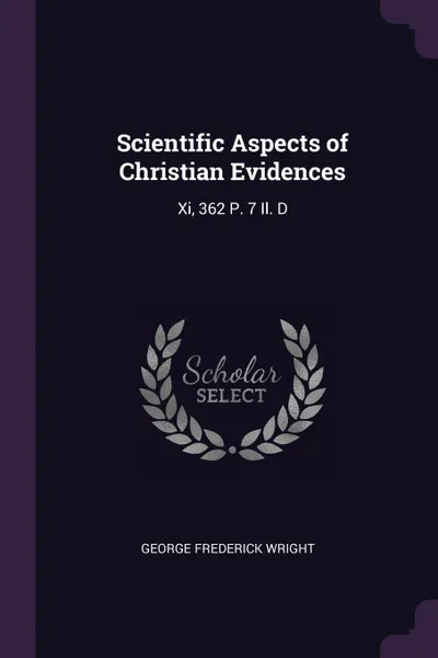 Обложка книги Scientific Aspects of Christian Evidences. Xi, 362 P. 7 Il. D, George Frederick Wright