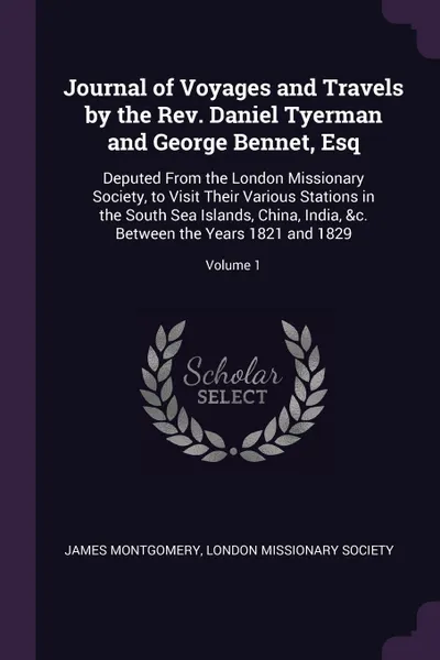 Обложка книги Journal of Voyages and Travels by the Rev. Daniel Tyerman and George Bennet, Esq. Deputed From the London Missionary Society, to Visit Their Various Stations in the South Sea Islands, China, India, &c. Between the Years 1821 and 1829; Volume 1, James Montgomery