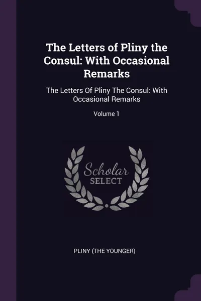 Обложка книги The Letters of Pliny the Consul. With Occasional Remarks: The Letters Of Pliny The Consul: With Occasional Remarks; Volume 1, Pliny