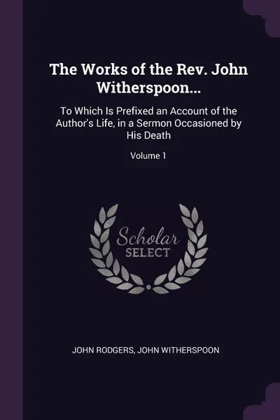 Обложка книги The Works of the Rev. John Witherspoon... To Which Is Prefixed an Account of the Author's Life, in a Sermon Occasioned by His Death; Volume 1, John Rodgers, John Witherspoon