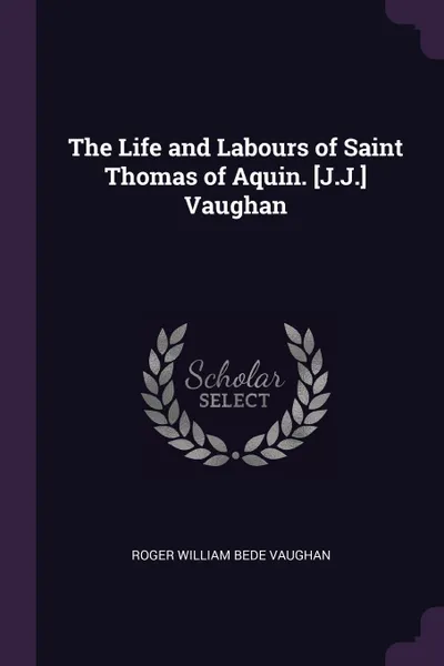 Обложка книги The Life and Labours of Saint Thomas of Aquin. .J.J.. Vaughan, Roger William Bede Vaughan