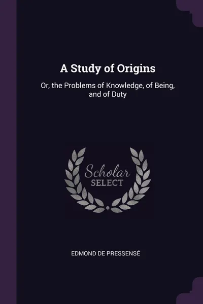 Обложка книги A Study of Origins. Or, the Problems of Knowledge, of Being, and of Duty, Edmond de Pressensé