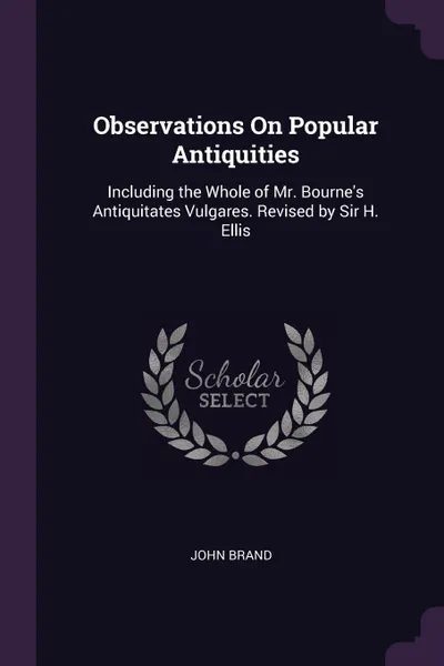 Обложка книги Observations On Popular Antiquities. Including the Whole of Mr. Bourne's Antiquitates Vulgares. Revised by Sir H. Ellis, John Brand