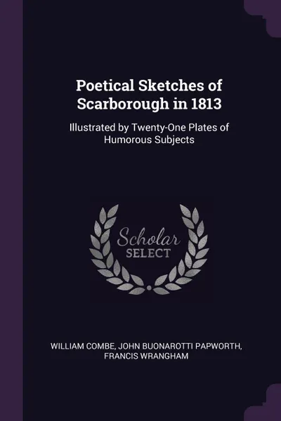 Обложка книги Poetical Sketches of Scarborough in 1813. Illustrated by Twenty-One Plates of Humorous Subjects, William Combe, John Buonarotti Papworth, Francis Wrangham